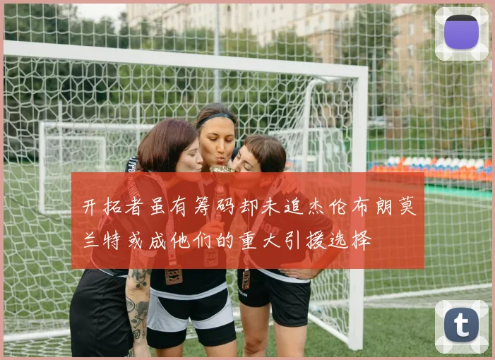 开拓者虽有筹码却未追杰伦布朗莫兰特或成他们的重大引援选择