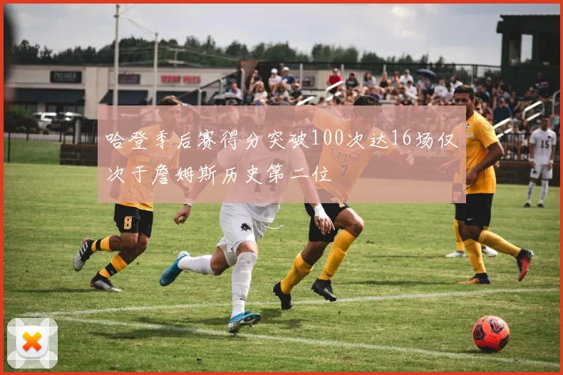 哈登季后赛得分突破100次达16场仅次于詹姆斯历史第二位