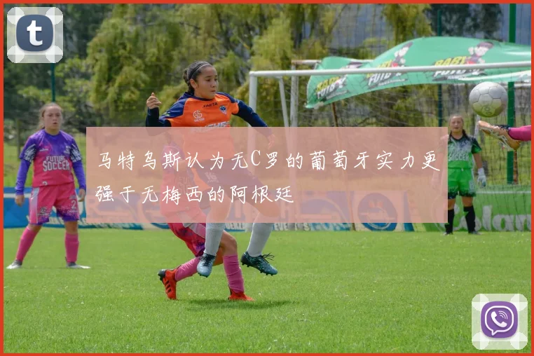 马特乌斯认为无C罗的葡萄牙实力更强于无梅西的阿根廷