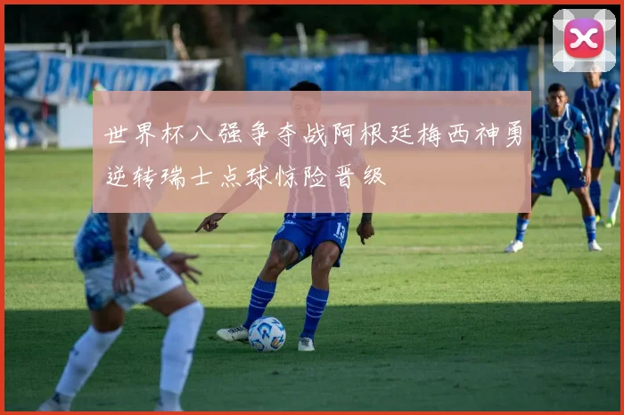 世界杯八强争夺战阿根廷梅西神勇逆转瑞士点球惊险晋级