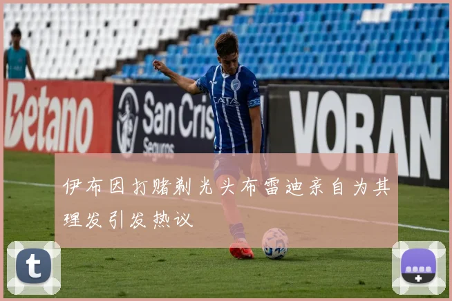 伊布因打赌剃光头布雷迪亲自为其理发引发热议