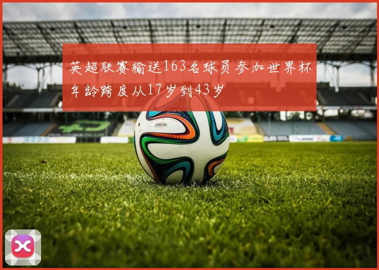 英超联赛输送163名球员参加世界杯年龄跨度从17岁到43岁