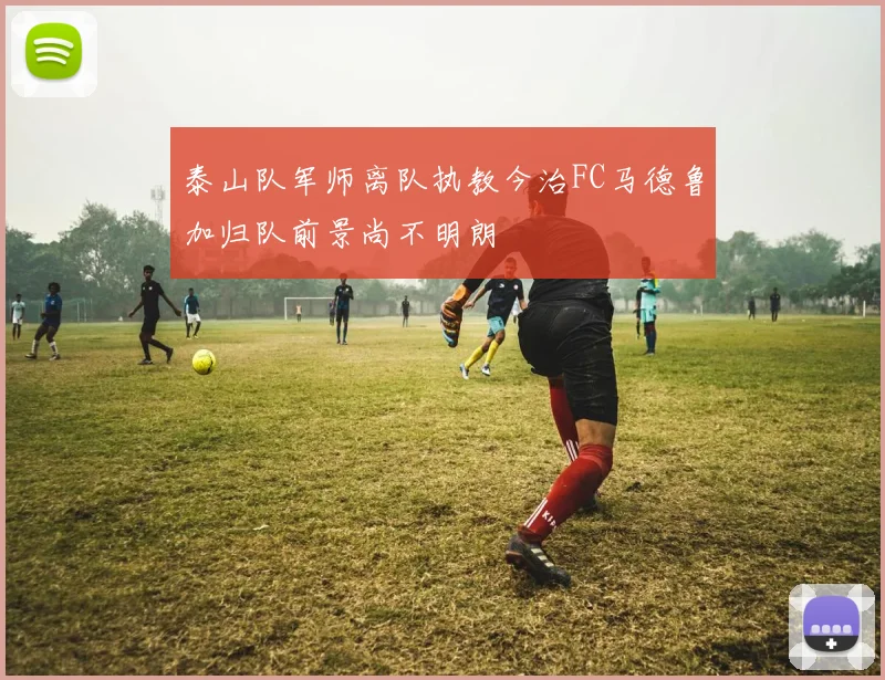 泰山队军师离队执教今治FC马德鲁加归队前景尚不明朗