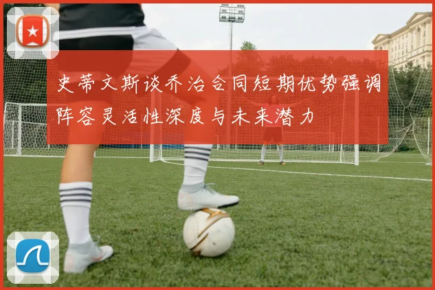 史蒂文斯谈乔治合同短期优势强调阵容灵活性深度与未来潜力