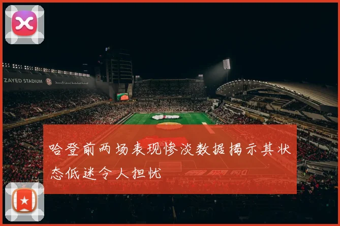 哈登前两场表现惨淡数据揭示其状态低迷令人担忧