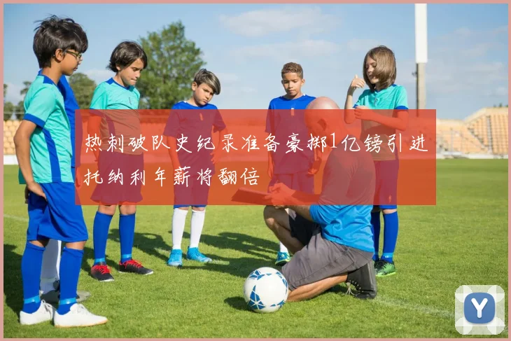 热刺破队史纪录准备豪掷1亿镑引进托纳利年薪将翻倍
