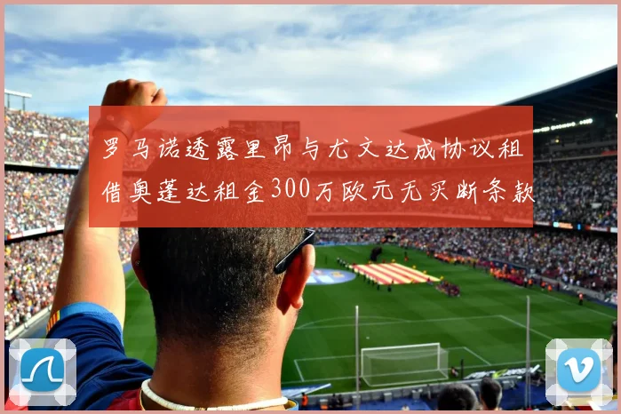 罗马诺透露里昂与尤文达成协议租借奥蓬达租金300万欧元无买断条款