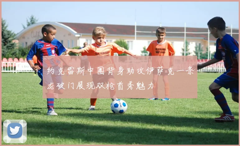 约克雷斯中圈背身助攻伊萨克一条龙破门展现双枪首秀魅力