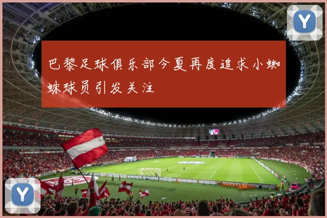 巴黎足球俱乐部今夏再度追求小蜘蛛球员引发关注
