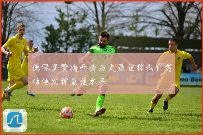 德保罗赞梅西为历史最佳称我们需助他发挥最佳水平