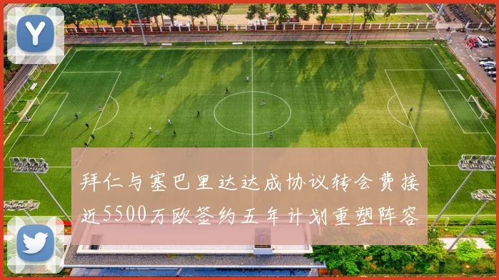 拜仁与塞巴里达达成协议转会费接近5500万欧签约五年计划重塑阵容