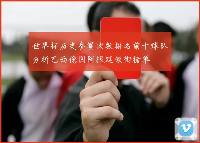 世界杯历史参赛次数排名前十球队分析巴西德国阿根廷领衔榜单