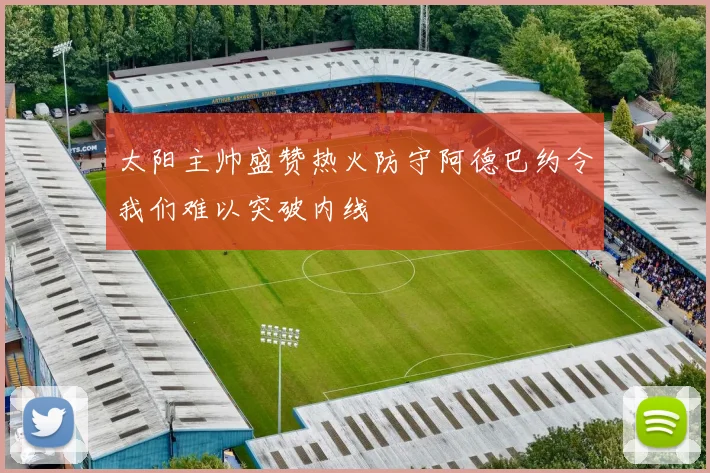 太阳主帅盛赞热火防守阿德巴约令我们难以突破内线