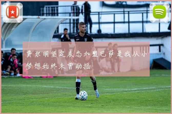 费尔明坚定表态加盟巴萨是我从小梦想始终未曾动摇