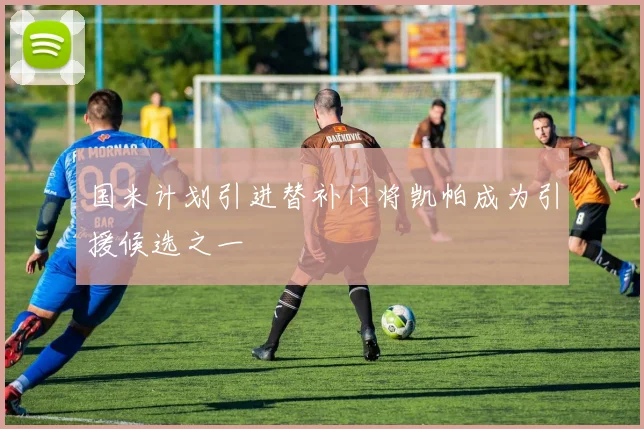 国米计划引进替补门将凯帕成为引援候选之一
