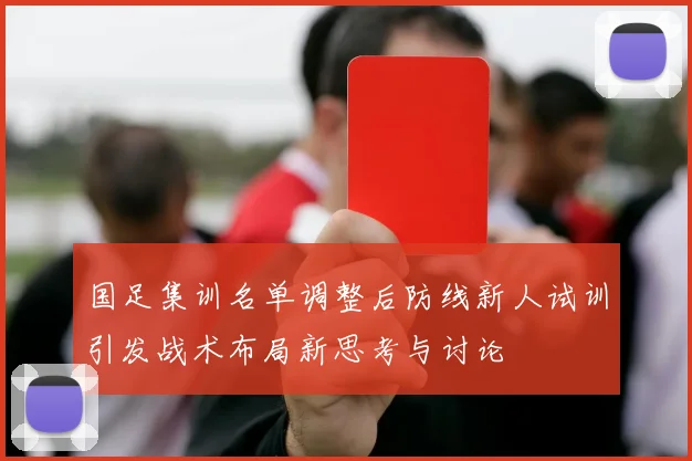 国足集训名单调整后防线新人试训引发战术布局新思考与讨论