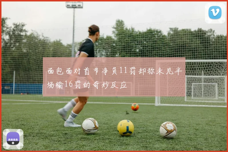面包面对首节净负11罚却称未见半场输16罚的奇妙反应
