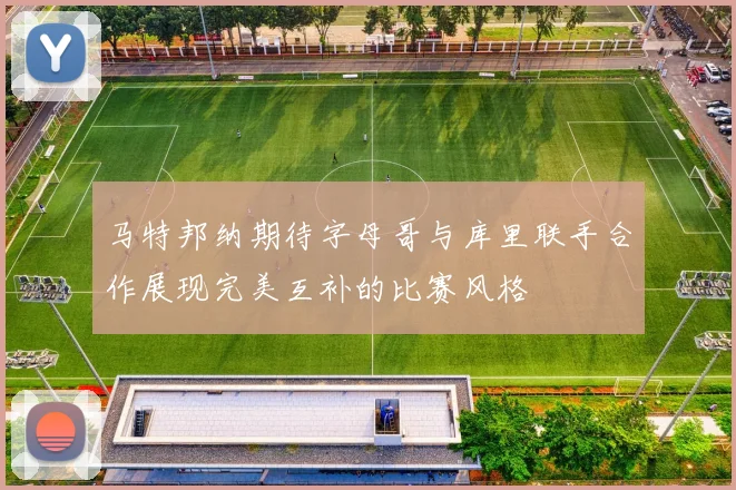 马特邦纳期待字母哥与库里联手合作展现完美互补的比赛风格