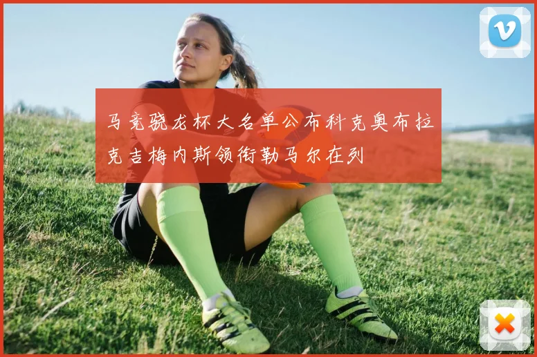 马竞骁龙杯大名单公布科克奥布拉克吉梅内斯领衔勒马尔在列