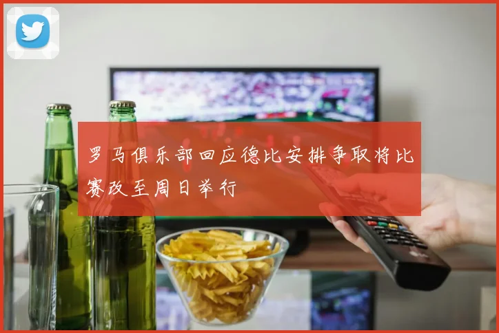 罗马俱乐部回应德比安排争取将比赛改至周日举行