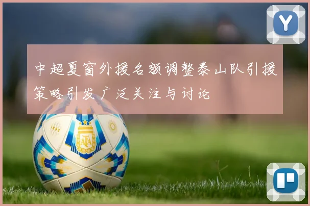 中超夏窗外援名额调整泰山队引援策略引发广泛关注与讨论