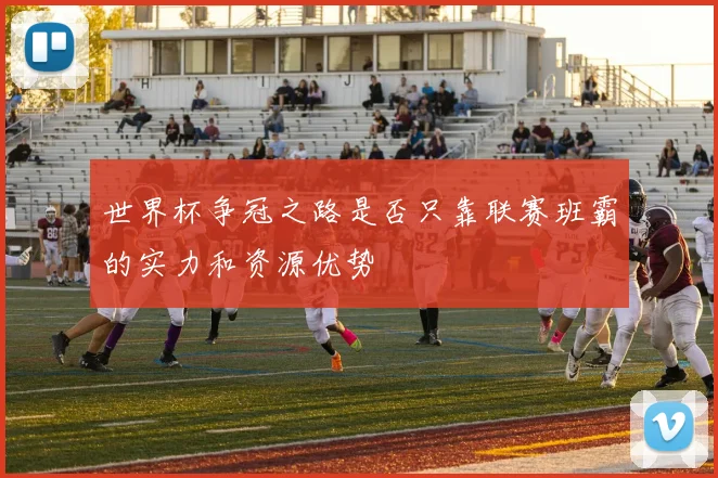 世界杯争冠之路是否只靠联赛班霸的实力和资源优势