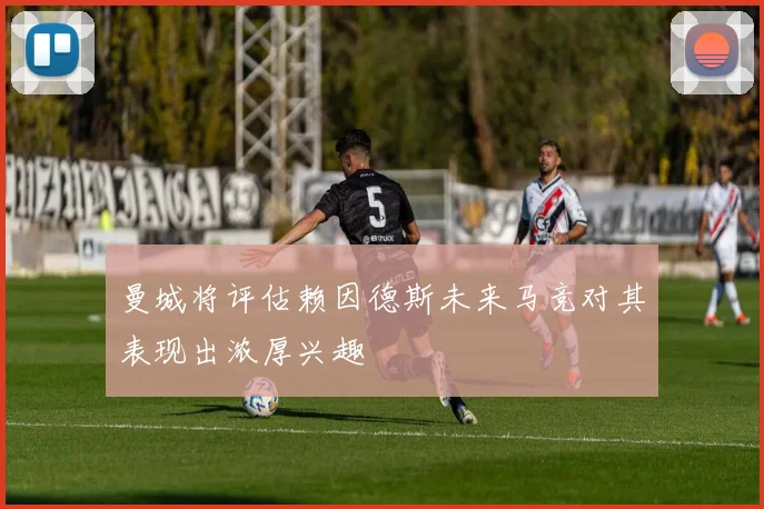 曼城将评估赖因德斯未来马竞对其表现出浓厚兴趣