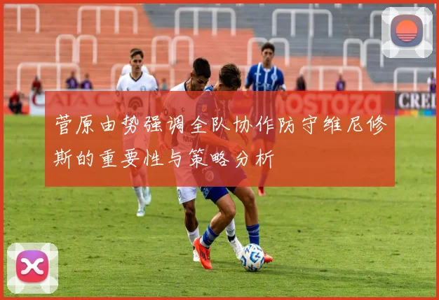 菅原由势强调全队协作防守维尼修斯的重要性与策略分析