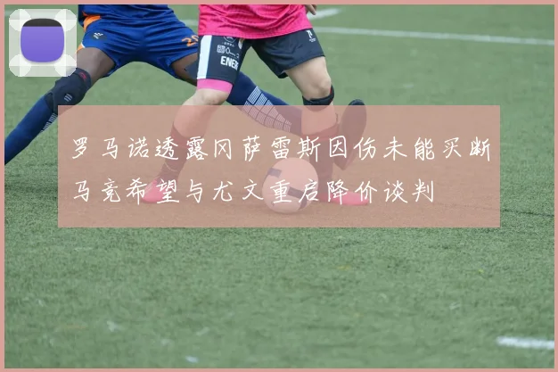罗马诺透露冈萨雷斯因伤未能买断马竞希望与尤文重启降价谈判