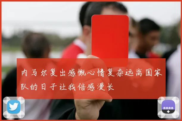 内马尔复出感慨心情复杂远离国家队的日子让我倍感漫长