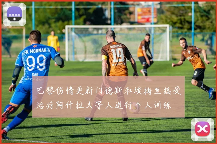巴黎伤情更新门德斯和埃梅里接受治疗阿什拉夫等人进行个人训练
