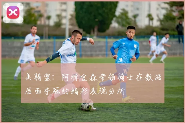 美骑蜜：阿特金森带领骑士在数据层面夺冠的精彩表现分析